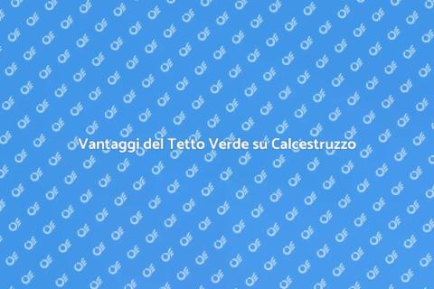 Tetto Verde su Calcestruzzo: Vantaggi