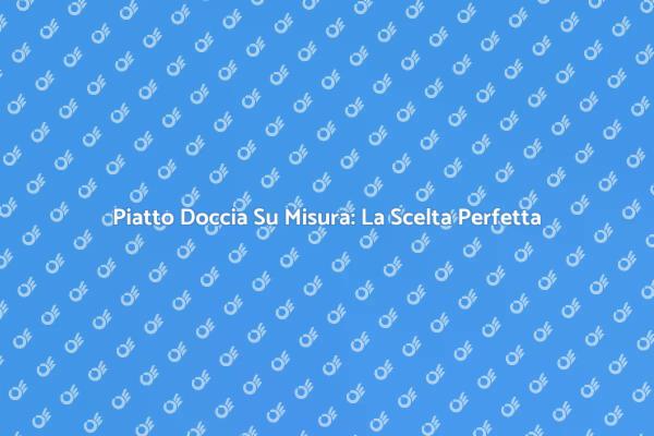 Trasforma il Tuo Bagno con un Piatto Doccia