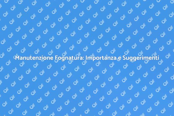 Manutenzione Fognature: La Guida Necessaria