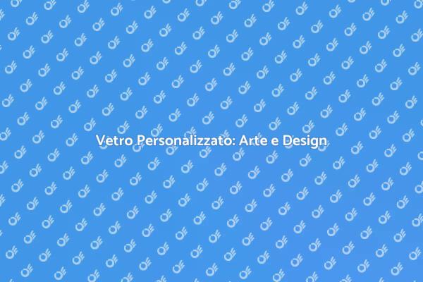 Vetro su Misura: Un Mondo di Possibilità