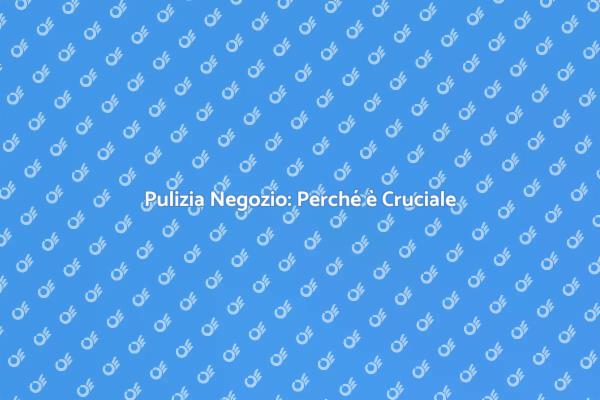 Rendi il Tuo Negozio Accogliente e Pulito
