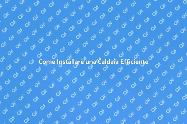 Installazione Caldaia: Tutto Quello che Devi Sapere