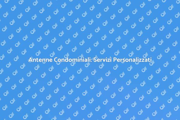 Antenne Condominiali: Soluzioni Efficaci