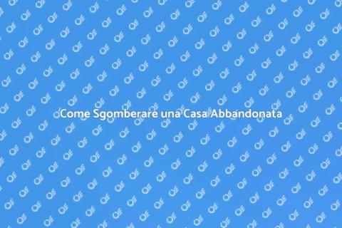Sgomberare Casa Disabitata: Guida Pratica