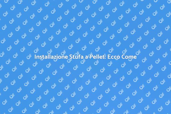 Montaggio Stufa a Pellet: Ecco Come Fai