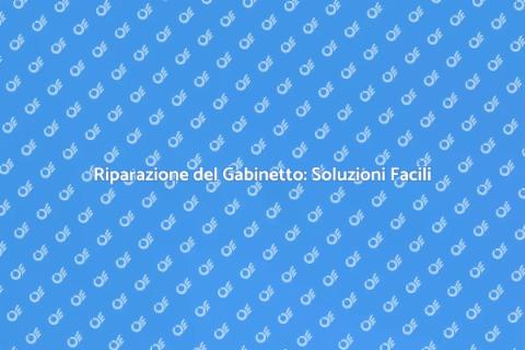 Riparazione Gabinetto: Guida Completa