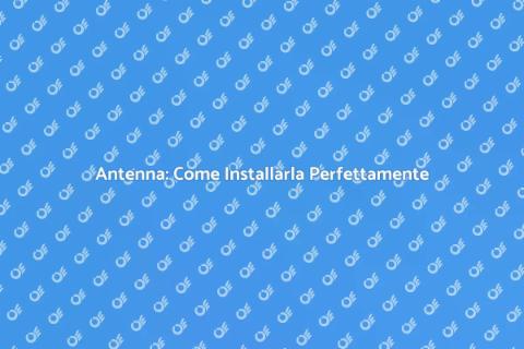Installazione Antenna: Guida Completa