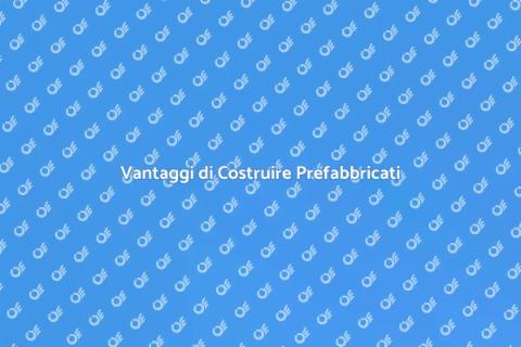 Costruire un Prefabbricato: Vantaggi