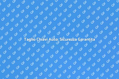 Taglio Chiave Serratura Auto Sicuro