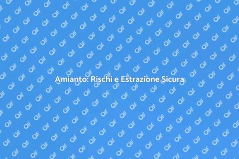 Estrazione Amianto: Rischi e Soluzioni