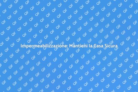 Impermeabilizzazione: Proteggi la Tua Casa