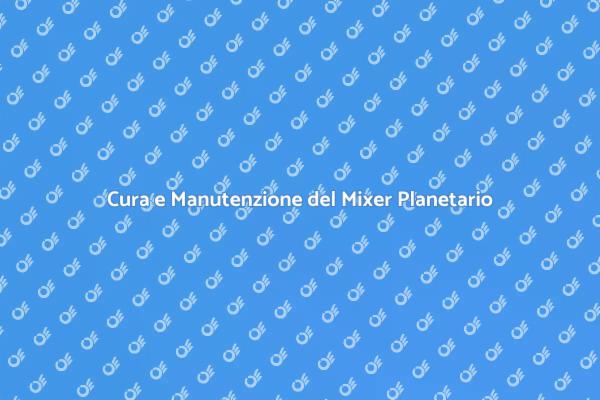 Manutenzione Essenziale del Mixer Planetario