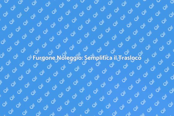 Trasloco Facile con Noleggio Furgone