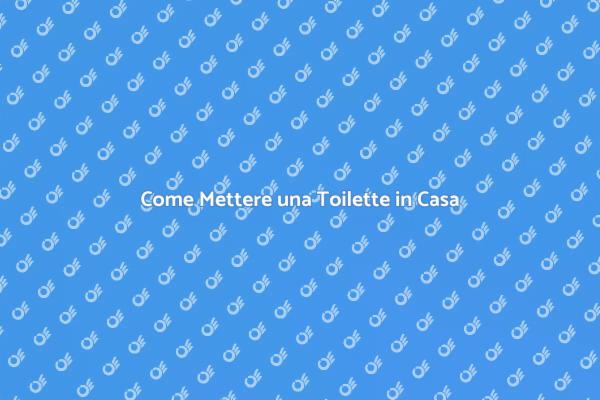 Installazione Toilette: Tutto Quello che Devi Sapere