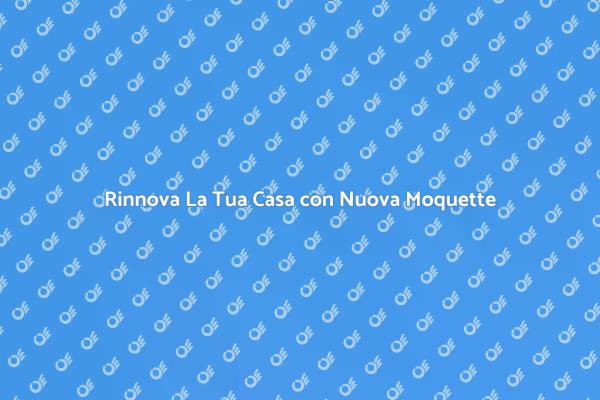 Rinnova la tua Casa con Moquette Nuova