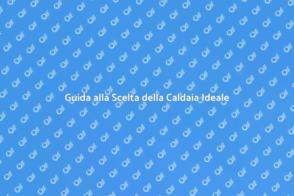 Come Scegliere la Caldaia Giusta