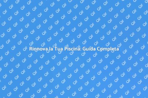 Ristrutturazione Piscina: Rinnova il Tuo Spazio