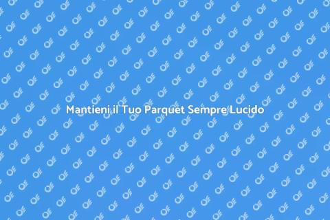 Lucidare il Parquet: Guida Completa