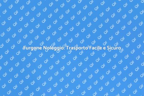 Noleggiare Furgone per Trasporto Sicuro