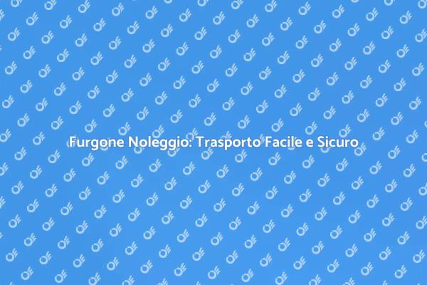 Noleggio Furgone: La Scelta Perfetta