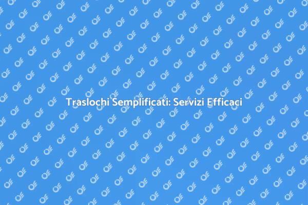 Semplifica il Tuo Trasloco Oggi!