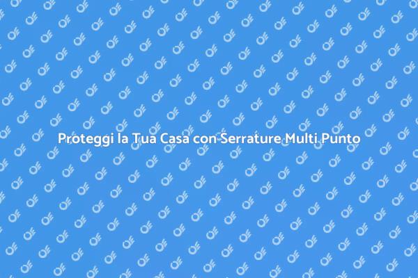 Serrature Multi Punto: Sicurezza per Casa
