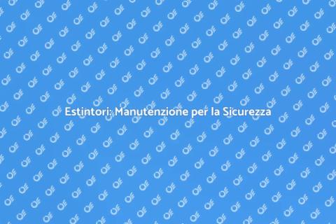 Manutenzione Estintori: Sicurezza Essenziale