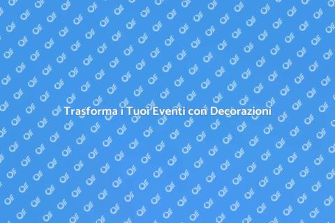 Decorazioni Eventi: Trasforma Ogni Occasione