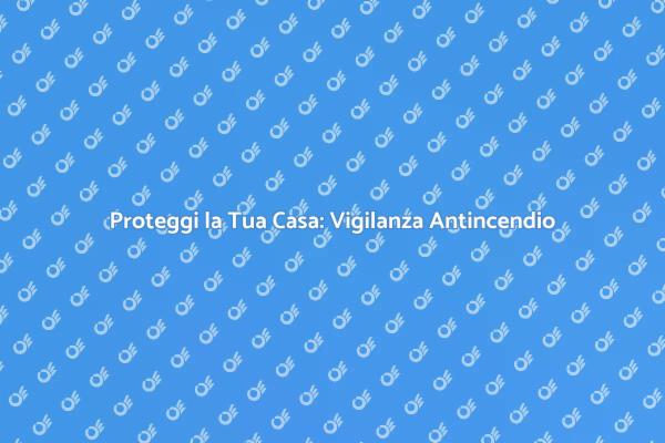 Vigilanza Antincendio: Sicurezza Prima di Tutto