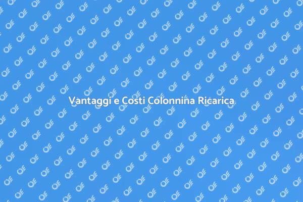 Costi e Vantaggi Ricarica Elettrica