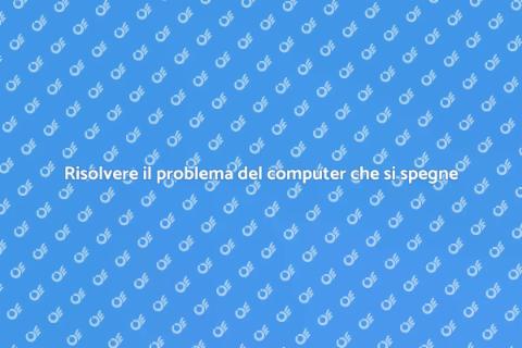 Computer che si spegne: cause e soluzioni