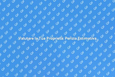Valore della Tua Proprietà: Perizia Estimativa