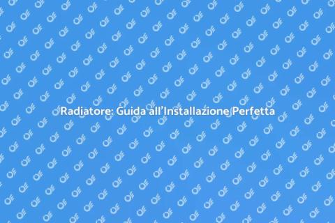 Installazione Radiatore: Comfort Assicurato