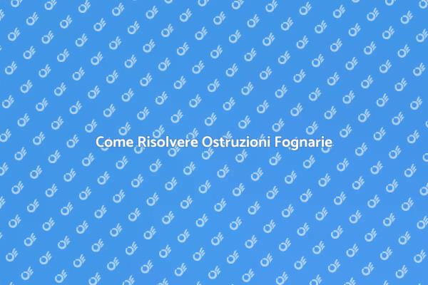 Ostruzioni Fognarie: Come Affrontarle