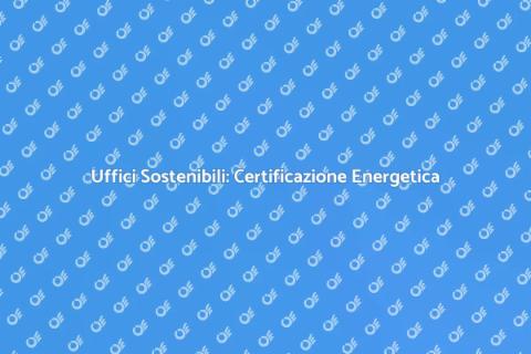 Certificazione Energetica Uffici Sostenibili