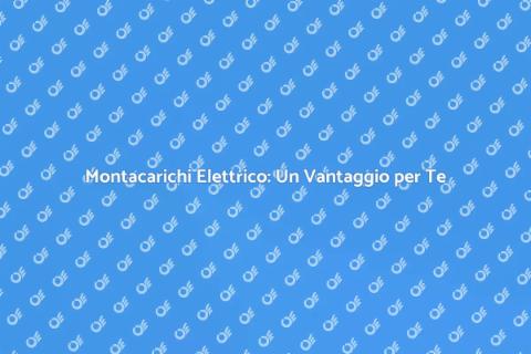 Vantaggi del Montacarichi Elettrico