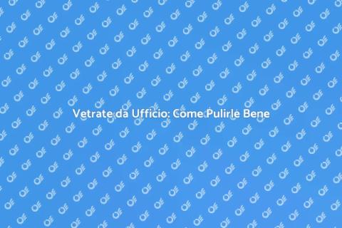 Pulizia Vetrate Ufficio: Guida Pratica
