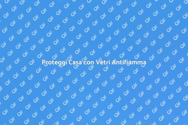 Vetri Antifiamma: Sicurezza per la Casa