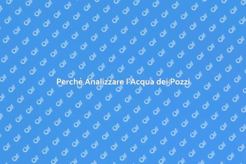 Analisi Acqua Pozzi: Perché è Fondamentale