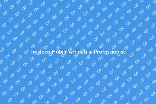 Trasporto Mobili: Scegli Esperti del Settore