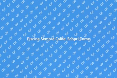Riscaldamento Piscine: Comfort Assicurato