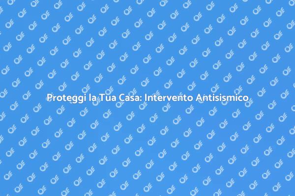 Sicurezza Antisismica per la Tua Casa