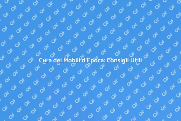 Manutenzione Mobili d'Epoca: I Segreti