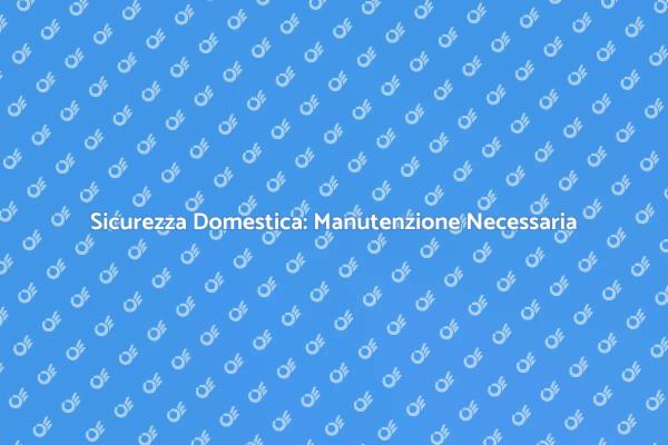 Proteggi la Tua Casa: Mantenimento Sicurezza
