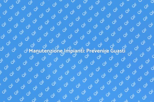 Importanza della Manutenzione degli Impianti