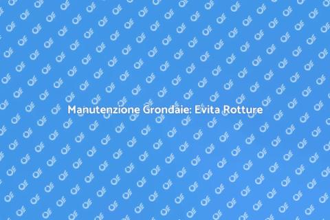 Prevenire Rotture Grondaie con Manutenzione