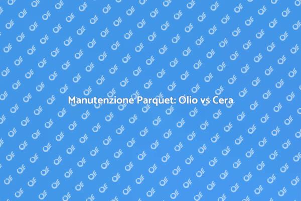 Parquet: Olio o Cera per la Manutenzione?