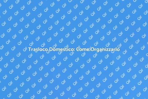 Trasloco Domestico: Guida Pratica