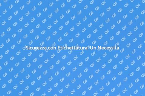 Etichettatura Sicurezza: Importanza Cruciale