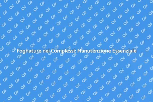 Manutenzione Fognature: Sicurezza e Benessere